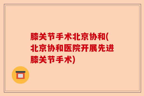 膝关节手术北京协和(北京协和医院开展先进膝关节手术)