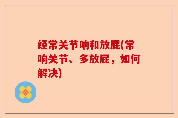 经常关节响和放屁(常响关节、多放屁，如何解决)