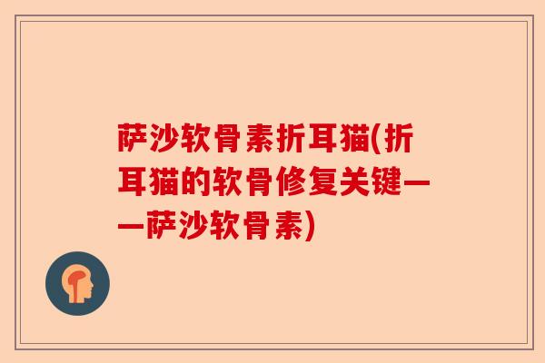 萨沙软骨素折耳猫(折耳猫的软骨修复关键——萨沙软骨素)