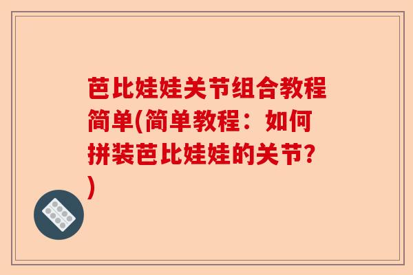 芭比娃娃关节组合教程简单(简单教程：如何拼装芭比娃娃的关节？)