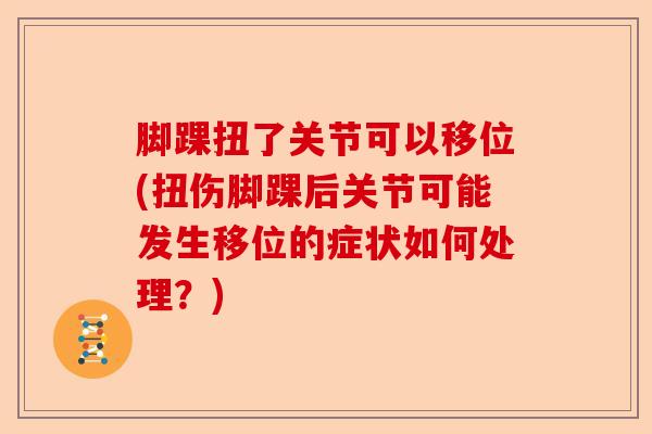 脚踝扭了关节可以移位(扭伤脚踝后关节可能发生移位的症状如何处理?) 脚踝扭了关节可以移位(扭伤脚踝后关节可能发生移位的症状如何处理?)