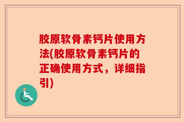 胶原软骨素钙片使用方法(胶原软骨素钙片的正确使用方式，详细指引)