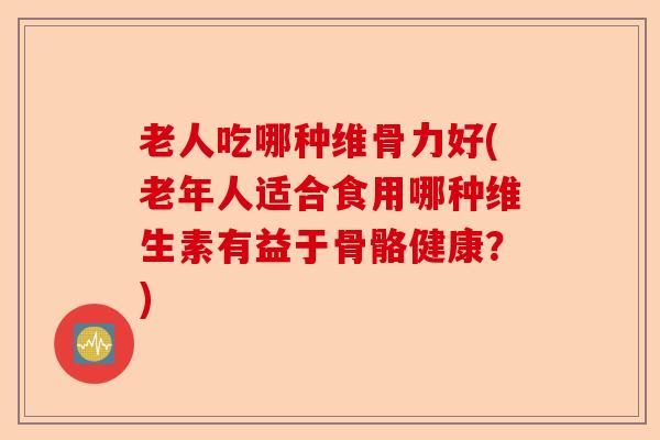 老人吃哪种维骨力好(老年人适合食用哪种维生素有益于骨骼健康？)