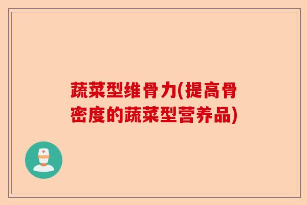 蔬菜型维骨力(提高骨密度的蔬菜型营养品) 蔬菜型维骨力(提高骨密度的蔬菜型营养品)