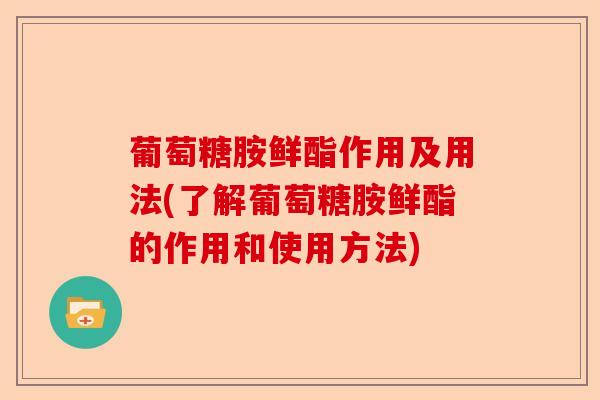 葡萄糖胺鲜酯作用及用法(了解葡萄糖胺鲜酯的作用和使用方法)