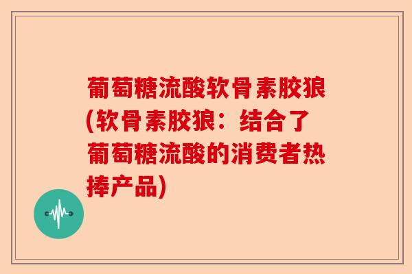 葡萄糖流酸软骨素胶狼(软骨素胶狼：结合了葡萄糖流酸的消费者热捧产品)