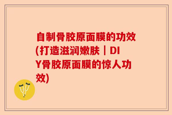 自制骨胶原面膜的功效(打造滋润嫩肤｜DIY骨胶原面膜的惊人功效)
