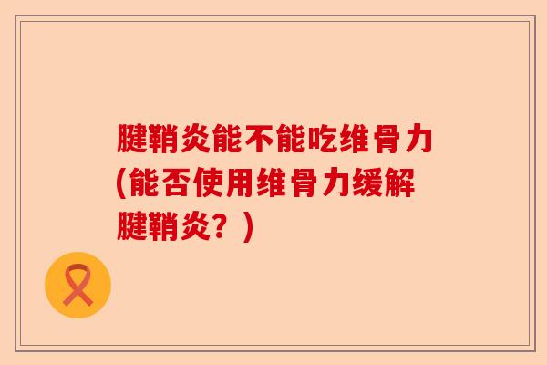 腱鞘炎能不能吃维骨力(能否使用维骨力缓解腱鞘炎？)