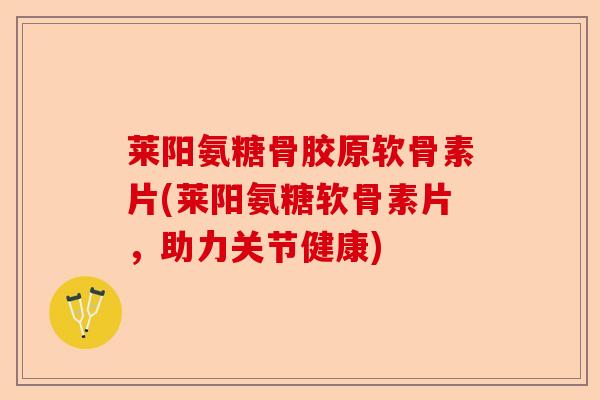 莱阳氨糖骨胶原软骨素片(莱阳氨糖软骨素片，助力关节健康)