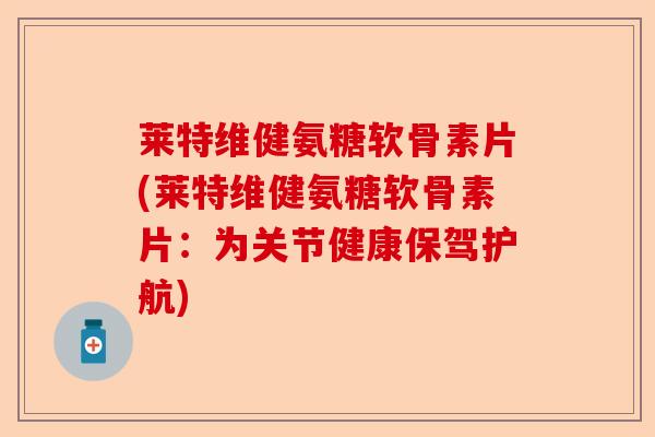 莱特维健氨糖软骨素片(莱特维健氨糖软骨素片：为关节健康保驾护航)