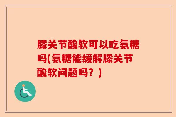 膝关节酸软可以吃氨糖吗(氨糖能缓解膝关节酸软问题吗？)