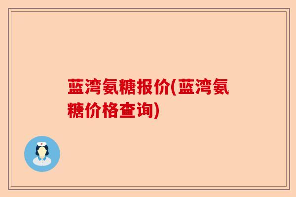 蓝湾氨糖报价(蓝湾氨糖价格查询) 蓝湾氨糖报价(蓝湾氨糖价格查询)