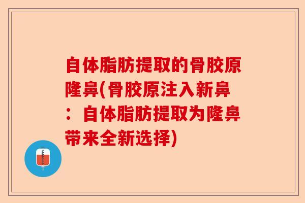 自体脂肪提取的骨胶原隆鼻(骨胶原注入新鼻：自体脂肪提取为隆鼻带来全新选择)
