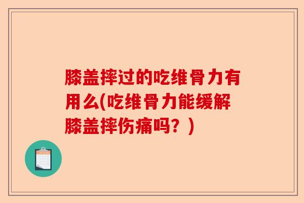 膝盖摔过的吃维骨力有用么(吃维骨力能缓解膝盖摔伤痛吗？)