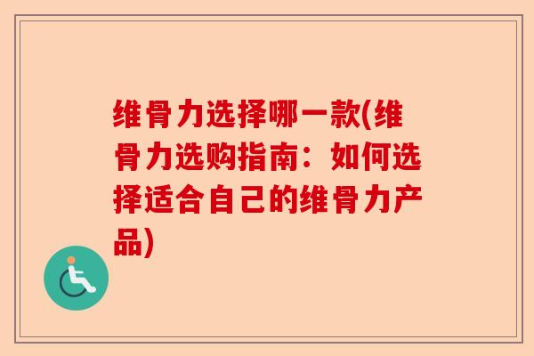 维骨力选择哪一款(维骨力选购指南：如何选择适合自己的维骨力产品)