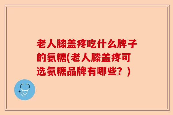 老人膝盖疼吃什么牌子的氨糖(老人膝盖疼可选氨糖品牌有哪些？)
