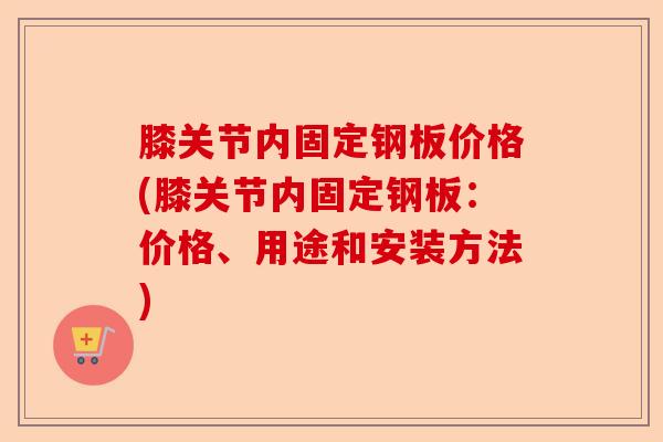 膝关节内固定钢板价格(膝关节内固定钢板：价格、用途和安装方法)