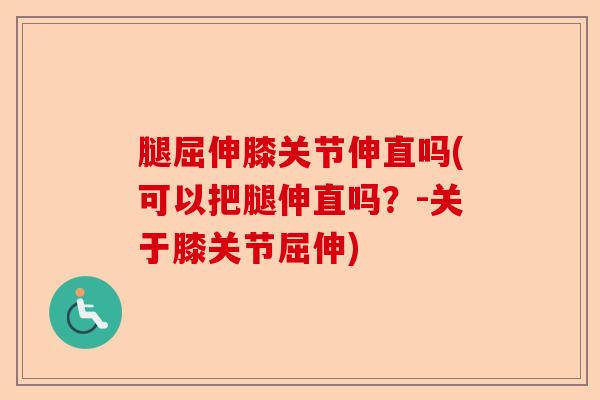 腿屈伸膝关节伸直吗(可以把腿伸直吗？-关于膝关节屈伸)
