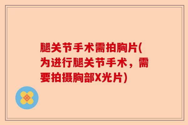 腿关节手术需拍胸片(为进行腿关节手术，需要拍摄胸部X光片)