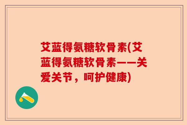 艾蓝得氨糖软骨素(艾蓝得氨糖软骨素——关爱关节，呵护健康)