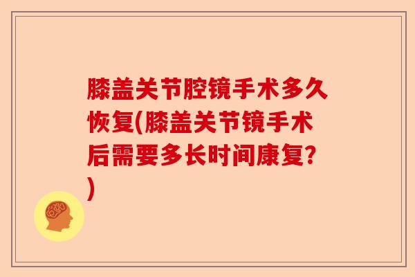 膝盖关节腔镜手术多久恢复(膝盖关节镜手术后需要多长时间康复？)