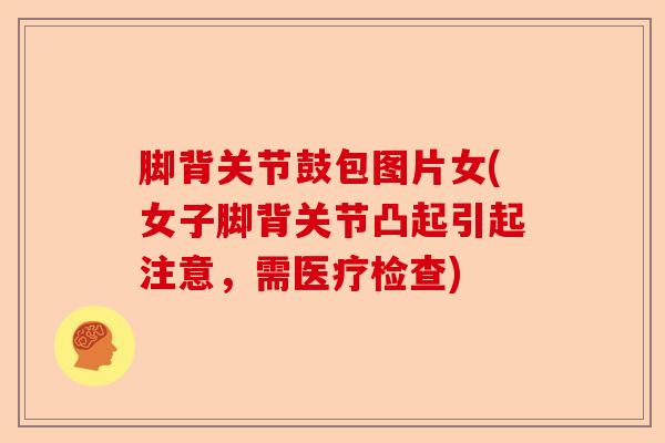 脚背关节鼓包图片女(女子脚背关节凸起引起注意，需医疗检查)
