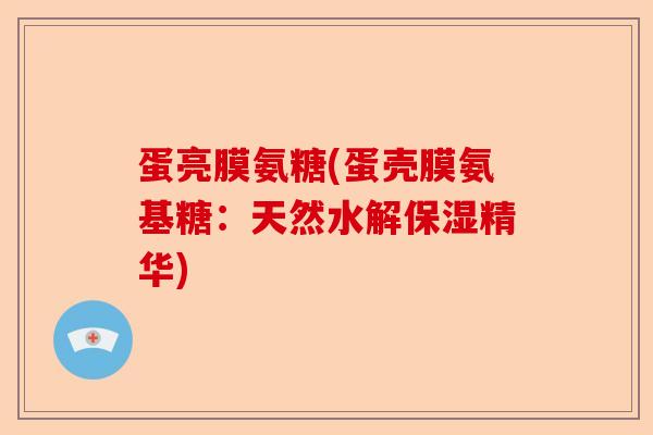 蛋亮膜氨糖(蛋壳膜氨基糖：天然水解保湿精华)