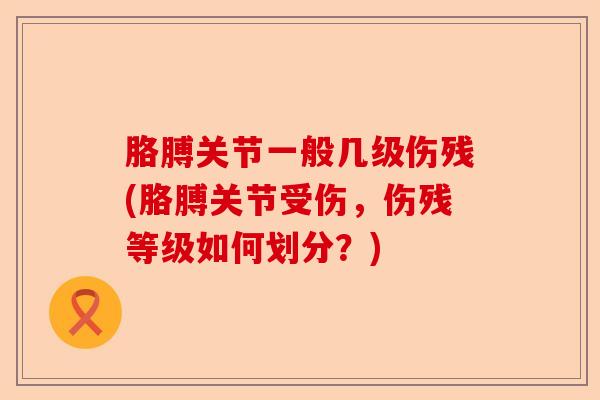 胳膊关节一般几级伤残(胳膊关节受伤，伤残等级如何划分？)