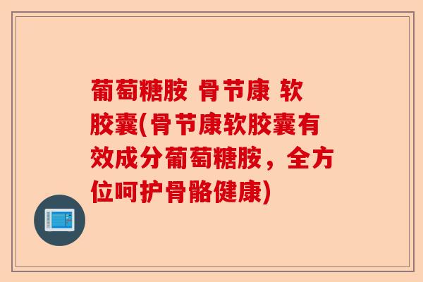 葡萄糖胺 骨节康 软胶囊(骨节康软胶囊有效成分葡萄糖胺,全方位呵护骨骼健康) 葡萄糖胺 骨节康 软胶囊(骨节康软胶囊有效成分葡萄糖胺,全方位呵护骨骼健康)