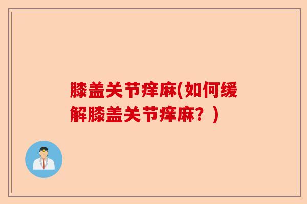 膝盖关节痒麻(如何缓解膝盖关节痒麻？)