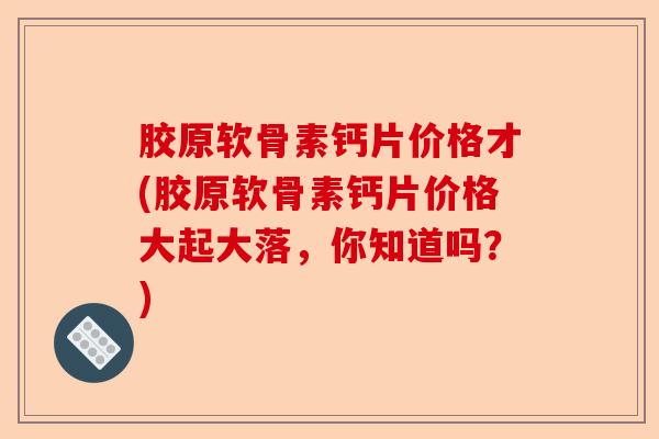 胶原软骨素钙片价格才(胶原软骨素钙片价格大起大落，你知道吗？)