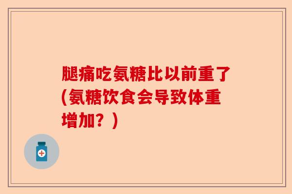 腿痛吃氨糖比以前重了(氨糖饮食会导致体重增加?) 腿痛吃氨糖比以前重了(氨糖饮食会导致体重增加?)