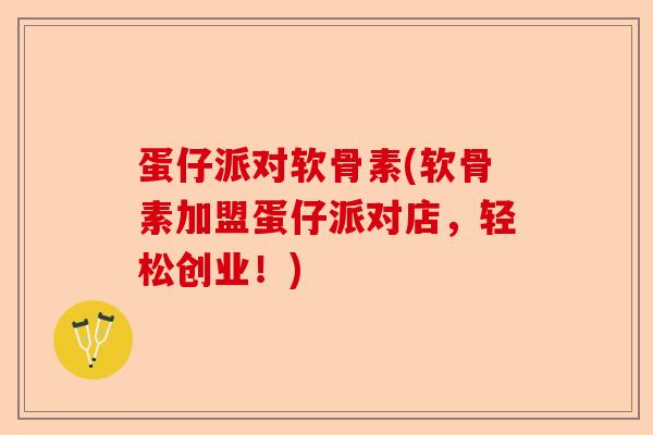 蛋仔派对软骨素(软骨素加盟蛋仔派对店,轻松创业!) 蛋仔派对软骨素(软骨素加盟蛋仔派对店,轻松创业!)