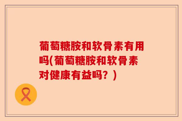 葡萄糖胺和软骨素有用吗(葡萄糖胺和软骨素对健康有益吗？)