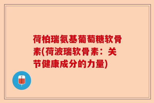 荷柏瑞氨基葡萄糖软骨素(荷波瑞软骨素：关节健康成分的力量)