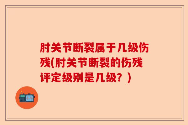 肘关节断裂属于几级伤残(肘关节断裂的伤残评定级别是几级？)