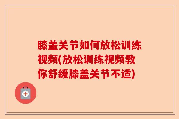 膝盖关节如何放松训练视频(放松训练视频教你舒缓膝盖关节不适)