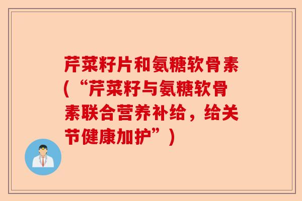 芹菜籽片和氨糖软骨素(“芹菜籽与氨糖软骨素联合营养补给，给关节健康加护”)