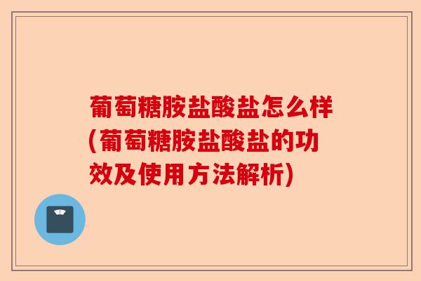 葡萄糖胺盐酸盐怎么样(葡萄糖胺盐酸盐的功效及使用方法解析)