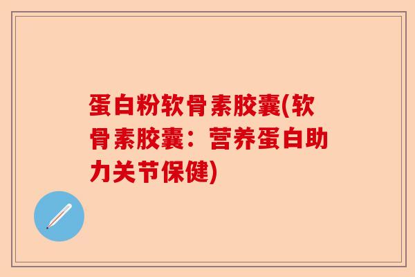 蛋白粉软骨素胶囊(软骨素胶囊：营养蛋白助力关节保健)