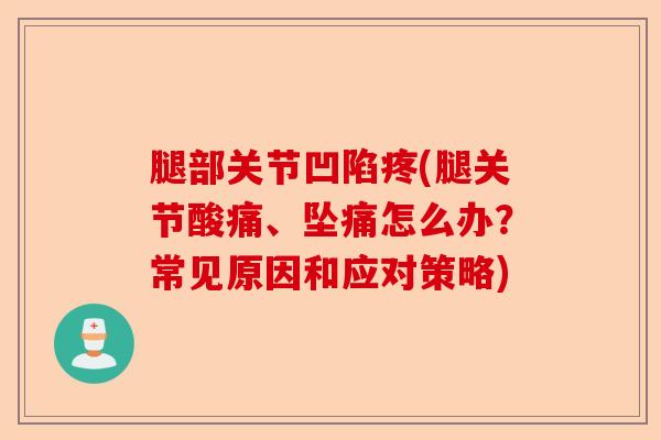 腿部关节凹陷疼(腿关节酸痛、坠痛怎么办？常见原因和应对策略)