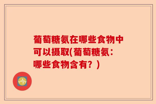 葡萄糖氨在哪些食物中可以摄取(葡萄糖氨:哪些食物含有?) 葡萄糖氨在哪些食物中可以摄取(葡萄糖氨:哪些食物含有?)
