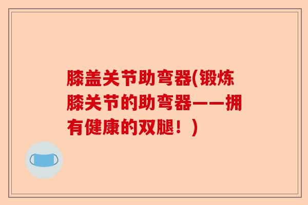 膝盖关节助弯器(锻炼膝关节的助弯器——拥有健康的双腿！)