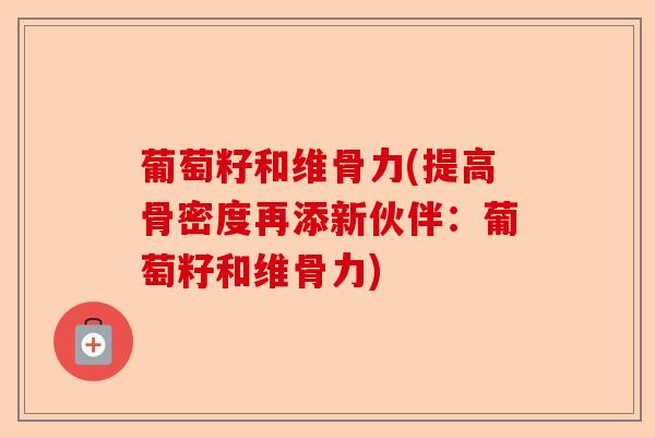 葡萄籽和维骨力(提高骨密度再添新伙伴：葡萄籽和维骨力)