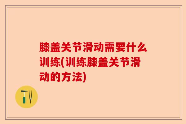 膝盖关节滑动需要什么训练(训练膝盖关节滑动的方法)