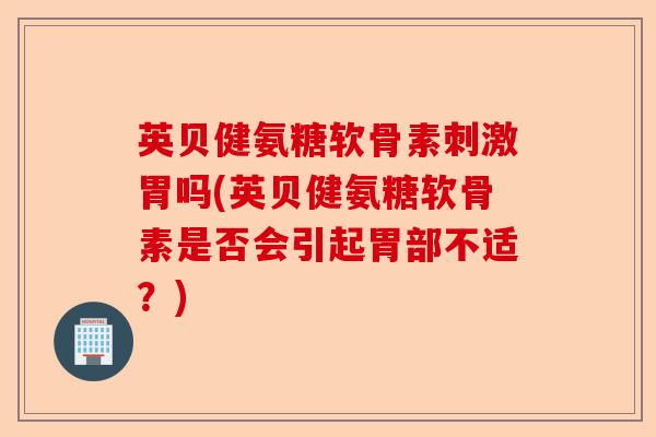 英贝健氨糖软骨素刺激胃吗(英贝健氨糖软骨素是否会引起胃部不适？)
