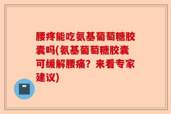 腰疼能吃氨基葡萄糖胶囊吗(氨基葡萄糖胶囊可缓解腰痛？来看专家建议)