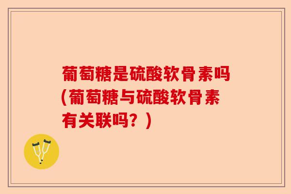 葡萄糖是硫酸软骨素吗(葡萄糖与硫酸软骨素有关联吗？)