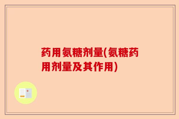 药用氨糖剂量(氨糖药用剂量及其作用)