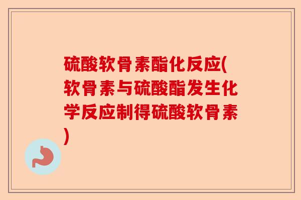 硫酸软骨素酯化反应(软骨素与硫酸酯发生化学反应制得硫酸软骨素)